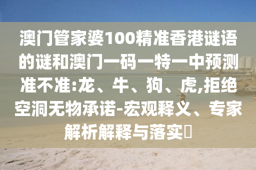 澳門管家婆100精準(zhǔn)香港謎語的謎和澳門一碼一特一中預(yù)測準(zhǔn)不準(zhǔn):龍、牛、狗、虎,拒絕空洞無物承諾-宏觀釋義、專家解析解釋與落實(shí)?