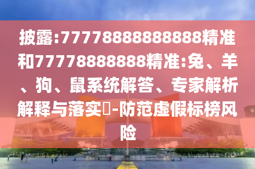 披露:77778888888888精準(zhǔn)和77778888888精準(zhǔn):兔、羊、狗、鼠系統(tǒng)解答、專家解析解釋與落實(shí)?-防范虛假標(biāo)榜風(fēng)險(xiǎn)