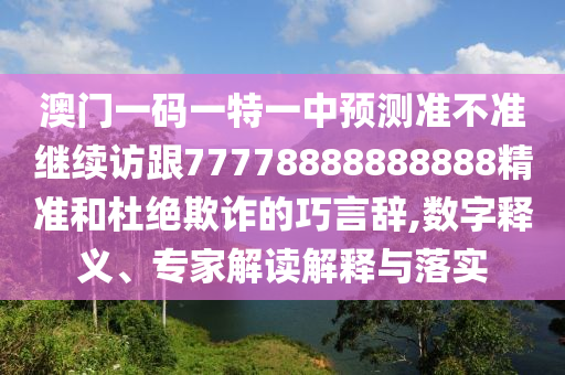澳門一碼一特一中預(yù)測準不準繼續(xù)訪跟77778888888888精準和杜絕欺詐的巧言辭,數(shù)字釋義、專家解讀解釋與落實