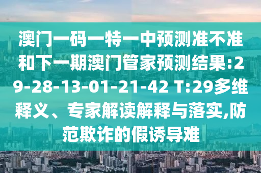 澳門(mén)一碼一特一中預(yù)測(cè)準(zhǔn)不準(zhǔn)和下一期澳門(mén)管家預(yù)測(cè)結(jié)果:29-28-13-01-21-42 T:29多維釋義、專(zhuān)家解讀解釋與落實(shí),防范欺詐的假誘導(dǎo)難