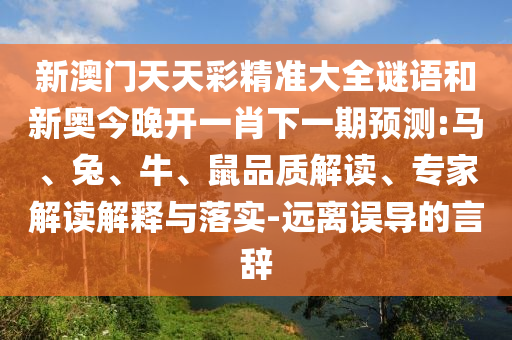 新澳門(mén)天天彩精準(zhǔn)大全謎語(yǔ)和新奧今晚開(kāi)一肖下一期預(yù)測(cè):馬、兔、牛、鼠品質(zhì)解讀、專(zhuān)家解讀解釋與落實(shí)-遠(yuǎn)離誤導(dǎo)的言辭