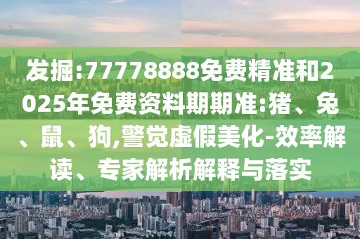 發(fā)掘:77778888免費(fèi)精準(zhǔn)和2025年免費(fèi)資料期期準(zhǔn):豬、兔、鼠、狗,警覺虛假美化-效率解讀、專家解析解釋與落實(shí)