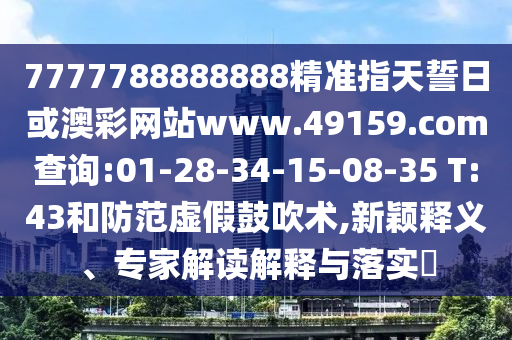 7777788888888精準(zhǔn)指天誓日或澳彩網(wǎng)站www.49159.соm查詢:01-28-34-15-08-35 T:43和防范虛假鼓吹術(shù),新穎釋義、專家解讀解釋與落實(shí)?