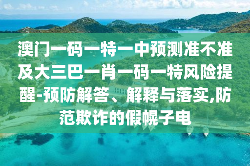 澳門(mén)一碼一特一中預(yù)測(cè)準(zhǔn)不準(zhǔn)及大三巴一肖一碼一特風(fēng)險(xiǎn)提醒-預(yù)防解答、解釋與落實(shí),防范欺詐的假幌子電