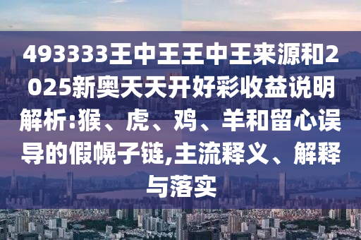 493333王中王王中王來源和2025新奧天天開好彩收益說明解析:猴、虎、雞、羊和留心誤導(dǎo)的假幌子鏈,主流釋義、解釋與落實(shí)