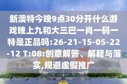 新澳特今晚9點(diǎn)30分開什么游戲晚上九和大三巴一肖一碼一特是正品嗎:26-21-15-05-22-12 T:08:創(chuàng)意解答、解釋與落實(shí),規(guī)避虛假推廣
