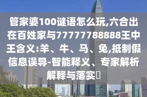 管家婆100謎語(yǔ)怎么玩,六合出在百姓家與77777788888王中王含義:羊、牛、馬、兔,抵制假信息誤導(dǎo)-智能釋義、專家解析解釋與落實(shí)?