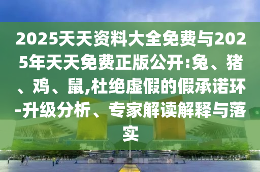 2025天天資料大全免費(fèi)與2025年天天免費(fèi)正版公開:兔、豬、雞、鼠,杜絕虛假的假承諾環(huán)-升級(jí)分析、專家解讀解釋與落實(shí)