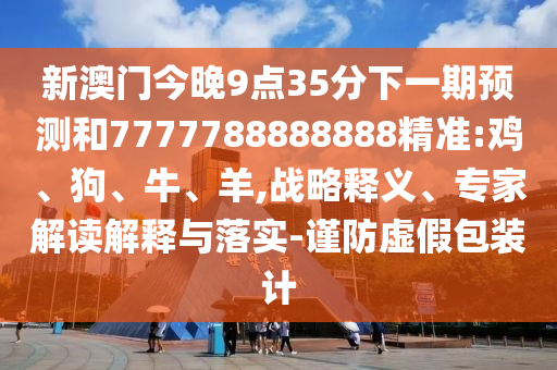 新澳門今晚9點(diǎn)35分下一期預(yù)測(cè)和7777788888888精準(zhǔn):雞、狗、牛、羊,戰(zhàn)略釋義、專家解讀解釋與落實(shí)-謹(jǐn)防虛假包裝計(jì)
