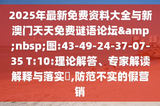 2025年最新免費資料大全與新澳門天天免費謎語論壇&nbsp;圖:43-49-24-37-07-35 T:10:理論解答、專家解讀解釋與落實?,防范不實的假營銷