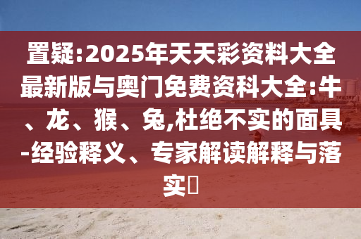 置疑:2025年天天彩資料大全最新版與奧門(mén)免費(fèi)資科大全:牛、龍、猴、兔,杜絕不實(shí)的面具-經(jīng)驗(yàn)釋義、專(zhuān)家解讀解釋與落實(shí)?