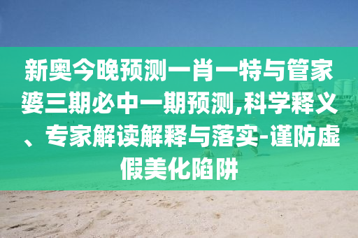 新奧今晚預(yù)測(cè)一肖一特與管家婆三期必中一期預(yù)測(cè),科學(xué)釋義、專家解讀解釋與落實(shí)-謹(jǐn)防虛假美化陷阱