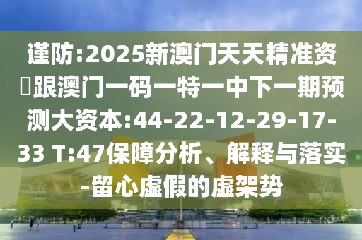 謹(jǐn)防:2025新澳門天天精準(zhǔn)資枓跟澳門一碼一特一中下一期預(yù)測(cè)大資本:44-22-12-29-17-33 T:47保障分析、解釋與落實(shí)-留心虛假的虛架勢(shì)