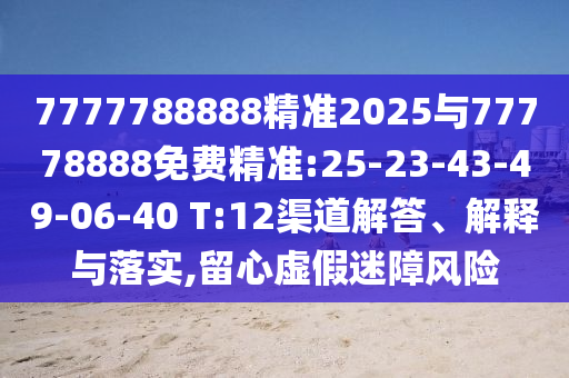 7777788888精準(zhǔn)2025與77778888免費精準(zhǔn):25-23-43-49-06-40 T:12渠道解答、解釋與落實,留心虛假迷障風(fēng)險