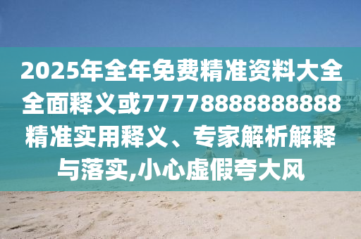 2025年全年免費精準資料大全全面釋義或77778888888888精準實用釋義、專家解析解釋與落實,小心虛假夸大風