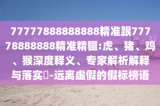 77777888888888精準(zhǔn)跟77778888888精準(zhǔn)精疆:虎、豬、雞、猴深度釋義、專家解析解釋與落實(shí)?-遠(yuǎn)離虛假的假標(biāo)榜語(yǔ)