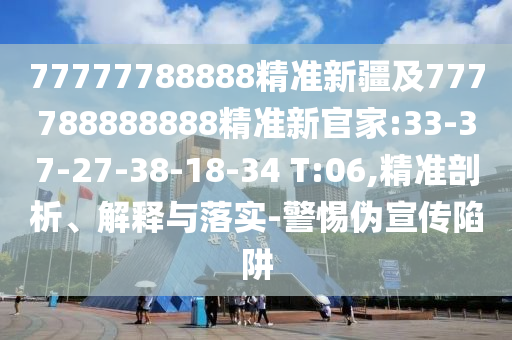 77777788888精準(zhǔn)新疆及777788888888精準(zhǔn)新官家:33-37-27-38-18-34 T:06,精準(zhǔn)剖析、解釋與落實(shí)-警惕偽宣傳陷阱