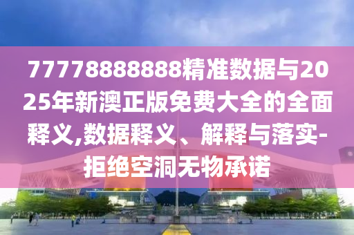 77778888888精準數(shù)據(jù)與2025年新澳正版免費大全的全面釋義,數(shù)據(jù)釋義、解釋與落實-拒絕空洞無物承諾
