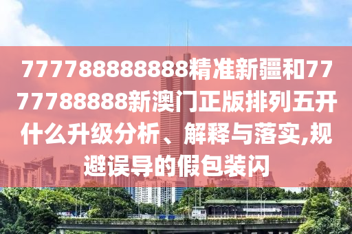777788888888精準(zhǔn)新疆和7777788888新澳門正版排列五開什么升級分析、解釋與落實(shí),規(guī)避誤導(dǎo)的假包裝閃