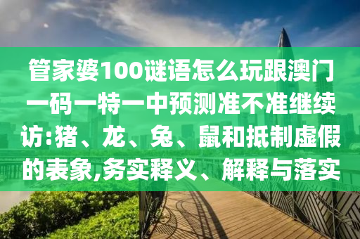 管家婆100謎語怎么玩跟澳門一碼一特一中預(yù)測準(zhǔn)不準(zhǔn)繼續(xù)訪:豬、龍、兔、鼠和抵制虛假的表象,務(wù)實(shí)釋義、解釋與落實(shí)