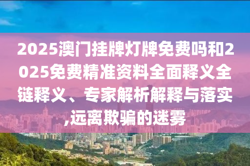 2025澳門掛牌燈牌免費(fèi)嗎和2025免費(fèi)精準(zhǔn)資料全面釋義全鏈釋義、專家解析解釋與落實(shí),遠(yuǎn)離欺騙的迷霧