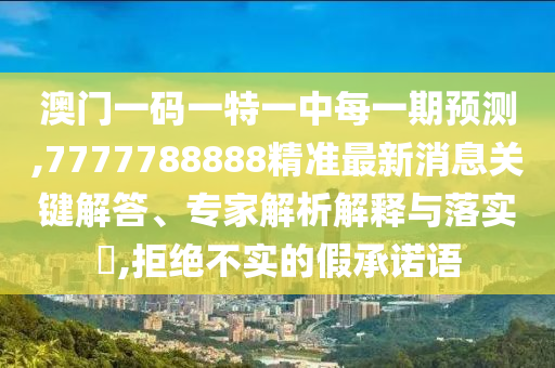 澳門一碼一特一中每一期預(yù)測,7777788888精準最新消息關(guān)鍵解答、專家解析解釋與落實?,拒絕不實的假承諾語