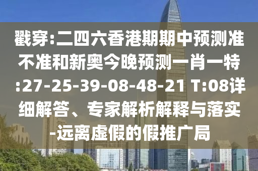 戳穿:二四六香港期期中預(yù)測準不準和新奧今晚預(yù)測一肖一特:27-25-39-08-48-21 T:08詳細解答、專家解析解釋與落實-遠離虛假的假推廣局
