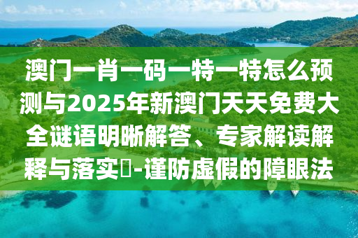 澳門一肖一碼一特一特怎么預(yù)測(cè)與2025年新澳門天天免費(fèi)大全謎語(yǔ)明晰解答、專家解讀解釋與落實(shí)?-謹(jǐn)防虛假的障眼法