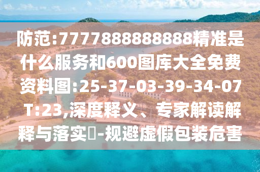 防范:7777888888888精準(zhǔn)是什么服務(wù)和600圖庫大全免費(fèi)資料圖:25-37-03-39-34-07 T:23,深度釋義、專家解讀解釋與落實(shí)?-規(guī)避虛假包裝危害