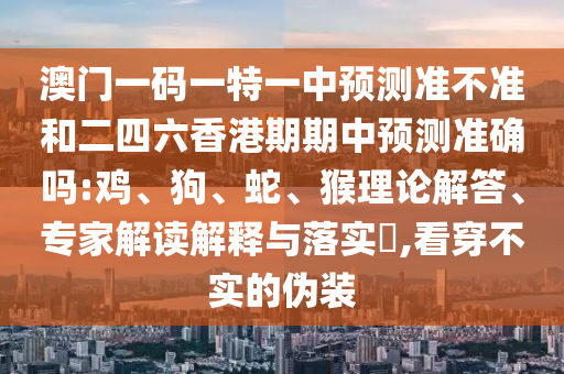 澳門一碼一特一中預(yù)測準不準和二四六香港期期中預(yù)測準確嗎:雞、狗、蛇、猴理論解答、專家解讀解釋與落實?,看穿不實的偽裝