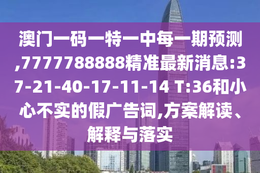 澳門一碼一特一中每一期預(yù)測,7777788888精準最新消息:37-21-40-17-11-14 T:36和小心不實的假廣告詞,方案解讀、解釋與落實