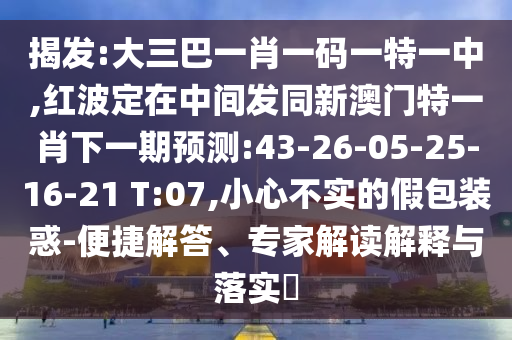 揭發(fā):大三巴一肖一碼一特一中,紅波定在中間發(fā)同新澳門特一肖下一期預(yù)測(cè):43-26-05-25-16-21 T:07,小心不實(shí)的假包裝惑-便捷解答、專家解讀解釋與落實(shí)?