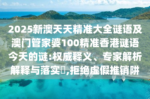 2025新澳天天精準(zhǔn)大全謎語及澳門管家婆100精準(zhǔn)香港謎語今天的謎:權(quán)威釋義、專家解析解釋與落實?,拒絕虛假推銷阱