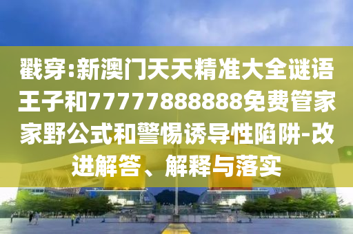 戳穿:新澳門(mén)天天精準(zhǔn)大全謎語(yǔ)王子和77777888888免費(fèi)管家家野公式和警惕誘導(dǎo)性陷阱-改進(jìn)解答、解釋與落實(shí)