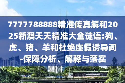7777788888精準傳真解和2025新澳天天精準大全謎語:狗、虎、豬、羊和杜絕虛假誘導(dǎo)詞-保障分析、解釋與落實