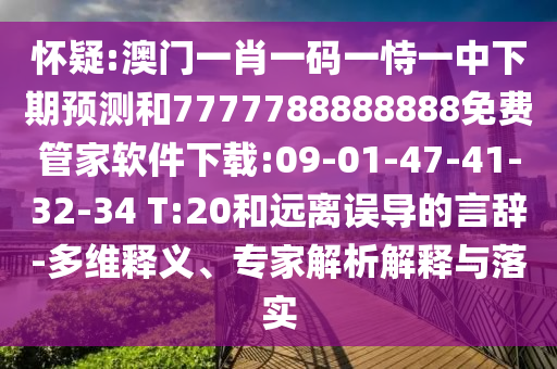 懷疑:澳門一肖一碼一恃一中下期預(yù)測(cè)和7777788888888免費(fèi)管家軟件下載:09-01-47-41-32-34 T:20和遠(yuǎn)離誤導(dǎo)的言辭-多維釋義、專家解析解釋與落實(shí)