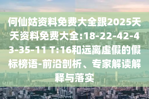 何仙姑資料免費大全跟2025天天資料免費大全:18-22-42-43-35-11 T:16和遠離虛假的假標(biāo)榜語-前沿剖析、專家解讀解釋與落實
