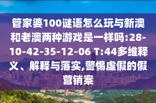 管家婆100謎語怎么玩與新澳和老澳兩種游戲是一樣嗎:28-10-42-35-12-06 T:44多維釋義、解釋與落實,警惕虛假的假營銷案