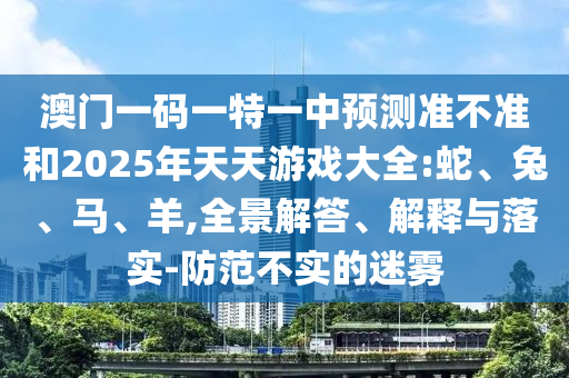 澳門一碼一特一中預(yù)測準(zhǔn)不準(zhǔn)和2025年天天游戲大全:蛇、兔、馬、羊,全景解答、解釋與落實-防范不實的迷霧