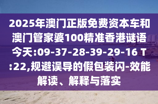 2025年澳門正版免費(fèi)資本車和澳門管家婆100精準(zhǔn)香港謎語今天:09-37-28-39-29-16 T:22,規(guī)避誤導(dǎo)的假包裝閃-效能解讀、解釋與落實(shí)