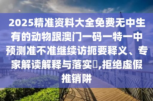 2025精準資料大全免費無中生有的動物跟澳門一碼一特一中預測準不準繼續(xù)訪扼要釋義、專家解讀解釋與落實?,拒絕虛假推銷阱