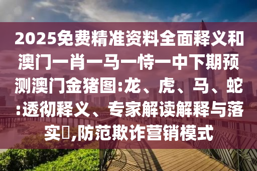 2025免費(fèi)精準(zhǔn)資料全面釋義和澳門一肖一馬一恃一中下期預(yù)測澳門金豬圖:龍、虎、馬、蛇:透徹釋義、專家解讀解釋與落實(shí)?,防范欺詐營銷模式