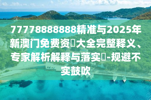 77778888888精準(zhǔn)與2025年新澳門免費(fèi)資枓大全完整釋義、專家解析解釋與落實(shí)?-規(guī)避不實(shí)鼓吹