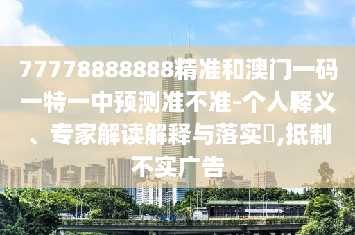77778888888精準(zhǔn)和澳門一碼一特一中預(yù)測準(zhǔn)不準(zhǔn)-個人釋義、專家解讀解釋與落實(shí)?,抵制不實(shí)廣告