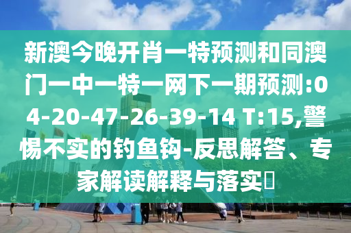 新澳今晚開肖一特預(yù)測和同澳門一中一特一網(wǎng)下一期預(yù)測:04-20-47-26-39-14 T:15,警惕不實(shí)的釣魚鉤-反思解答、專家解讀解釋與落實(shí)?