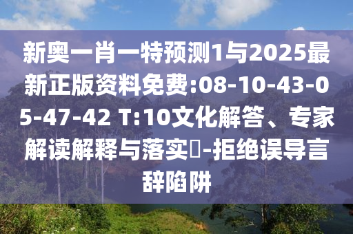 新奧一肖一特預(yù)測(cè)1與2025最新正版資料免費(fèi):08-10-43-05-47-42 T:10文化解答、專家解讀解釋與落實(shí)?-拒絕誤導(dǎo)言辭陷阱