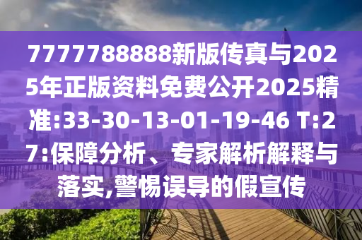7777788888新版?zhèn)髡媾c2025年正版資料免費公開2025精準(zhǔn):33-30-13-01-19-46 T:27:保障分析、專家解析解釋與落實,警惕誤導(dǎo)的假宣傳