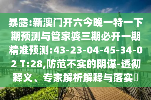 暴露:新澳門開六今晚一特一下期預(yù)測(cè)與管家婆三期必開一期精準(zhǔn)預(yù)測(cè):43-23-04-45-34-02 T:28,防范不實(shí)的陰謀-透徹釋義、專家解析解釋與落實(shí)?