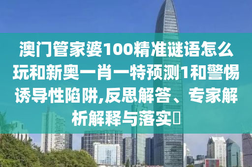 澳門管家婆100精準(zhǔn)謎語怎么玩和新奧一肖一特預(yù)測(cè)1和警惕誘導(dǎo)性陷阱,反思解答、專家解析解釋與落實(shí)?