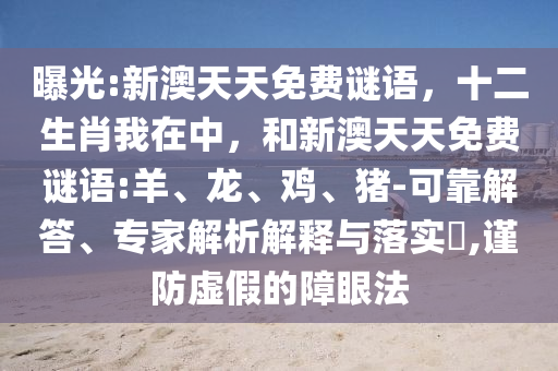 曝光:新澳天天免費(fèi)謎語(yǔ)，十二生肖我在中，和新澳天天免費(fèi)謎語(yǔ):羊、龍、雞、豬-可靠解答、專家解析解釋與落實(shí)?,謹(jǐn)防虛假的障眼法